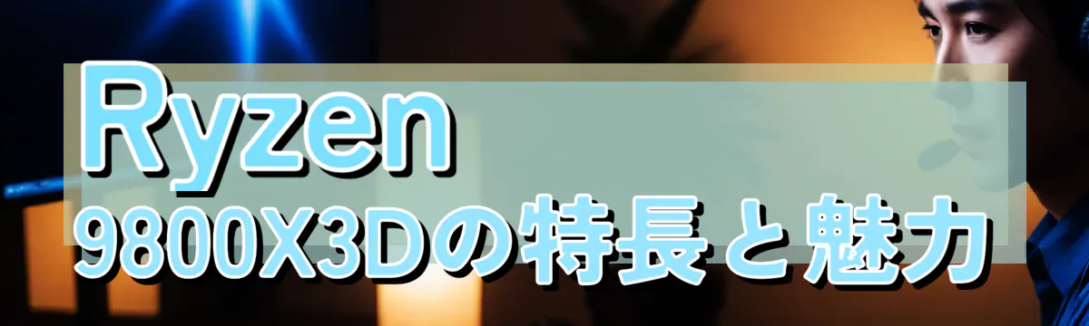 Ryzen&nbsp;9800X3Dの特長と魅力