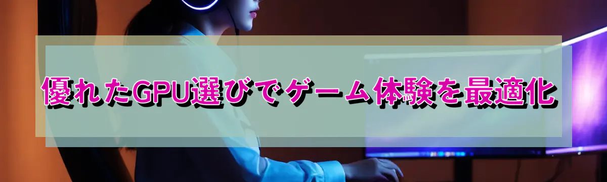優れたGPU選びでゲーム体験を最適化