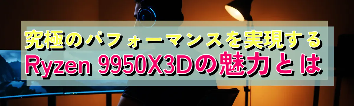 究極のパフォーマンスを実現するRyzen 9950X3Dの魅力とは