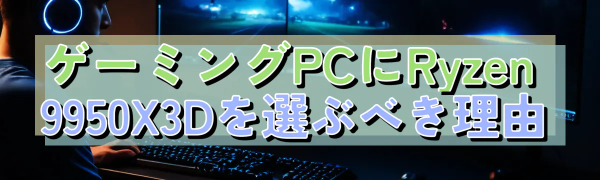 ゲーミングPCにRyzen 9950X3Dを選ぶべき理由