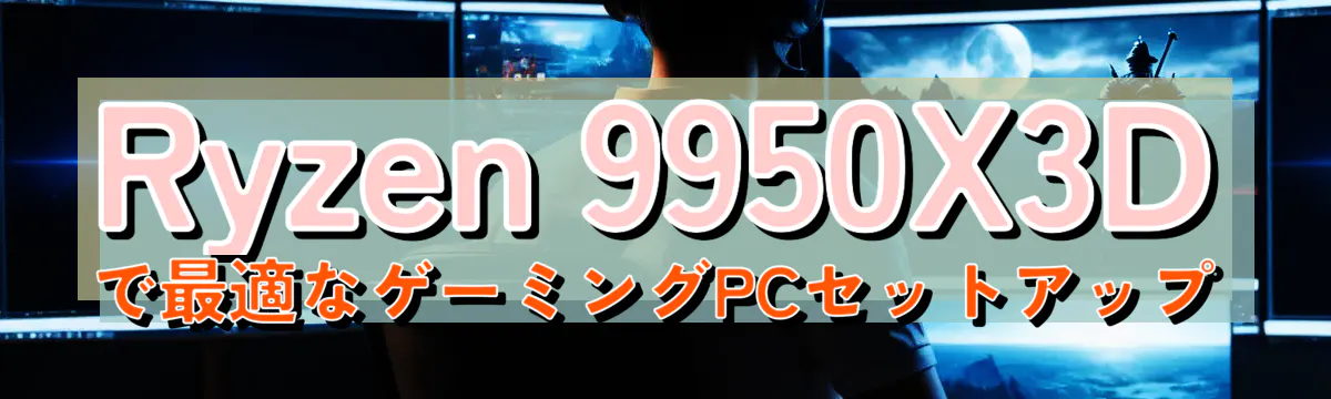 Ryzen 9950X3Dで最適なゲーミングPCセットアップ