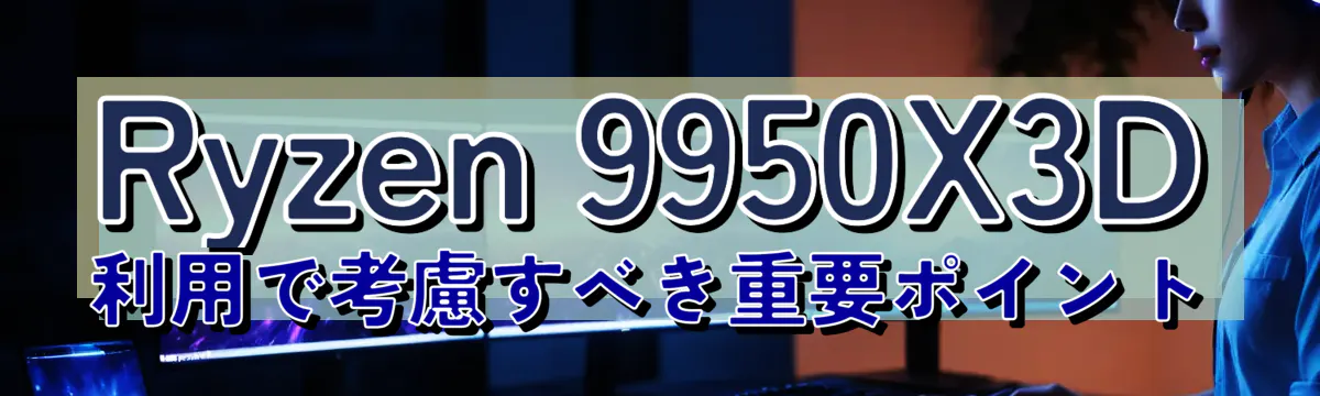 Ryzen 9950X3D利用で考慮すべき重要ポイント