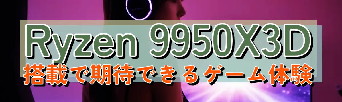 Ryzen 9950X3D搭載で期待できるゲーム体験