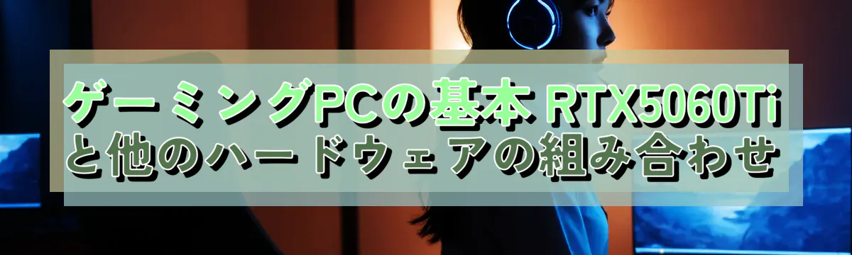 ゲーミングPCの基本 RTX5060Tiと他のハードウェアの組み合わせ