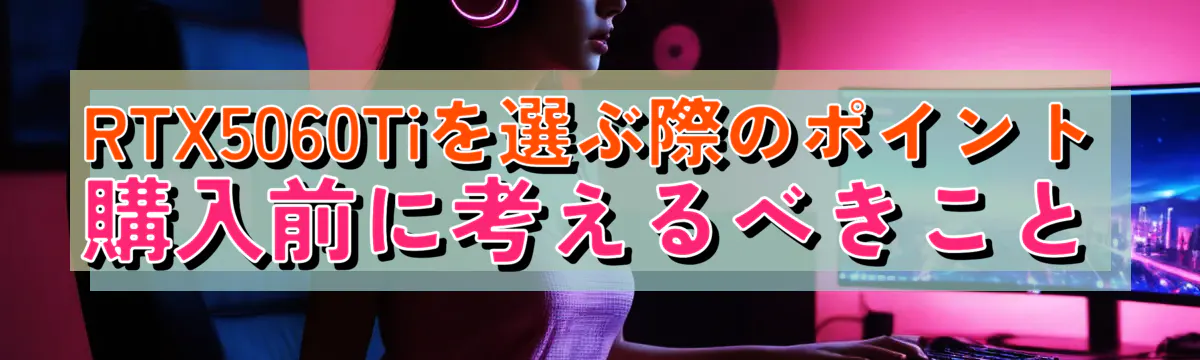 RTX5060Tiを選ぶ際のポイント 購入前に考えるべきこと