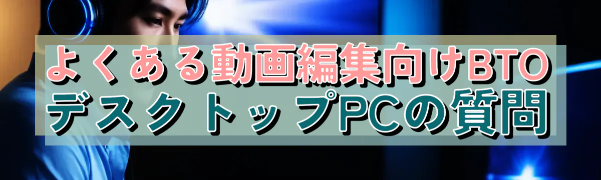よくある動画編集向けBTOデスクトップPCの質問