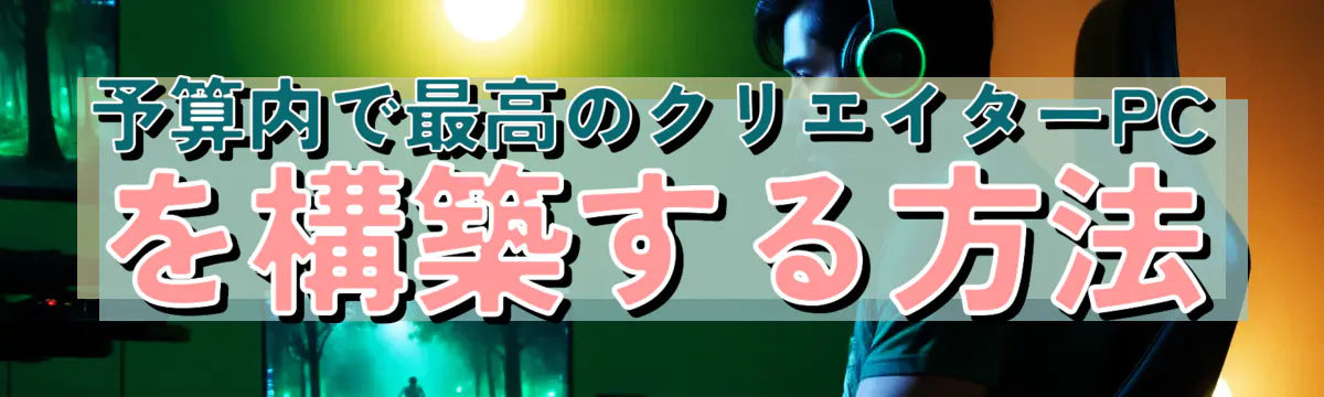 予算内で最高のクリエイターPCを構築する方法