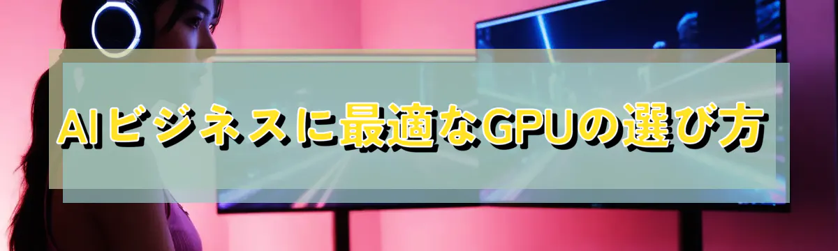 AIビジネスに最適なGPUの選び方
