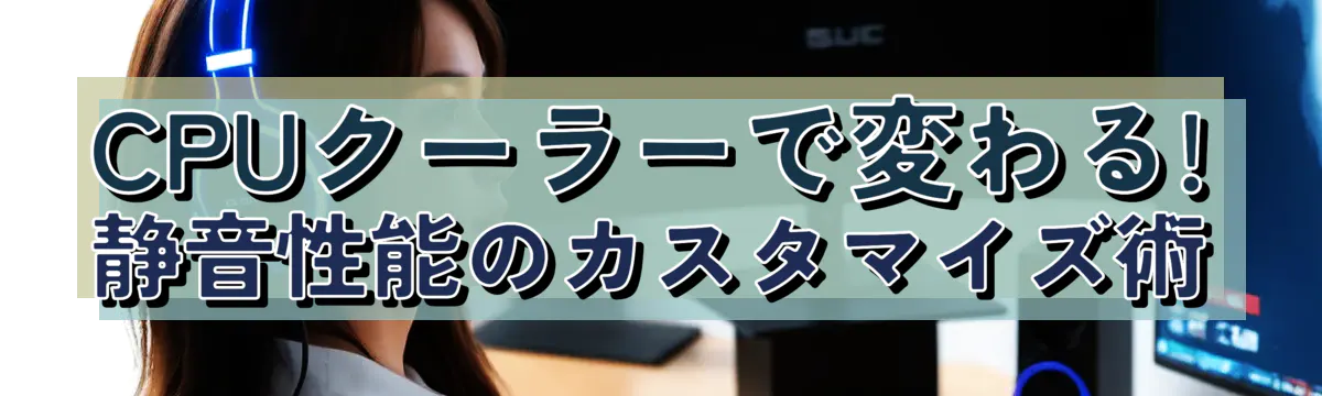 CPUクーラーで変わる! 静音性能のカスタマイズ術