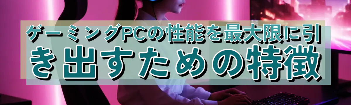 ゲーミングPCの性能を最大限に引き出すための特徴