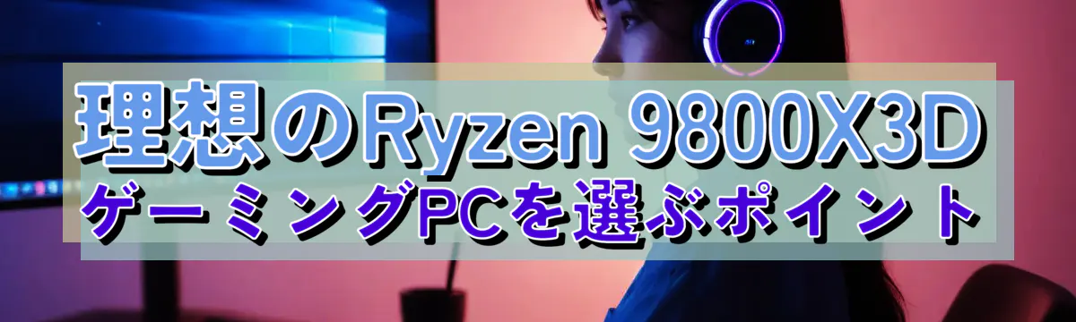 理想のRyzen 9800X3DゲーミングPCを選ぶポイント