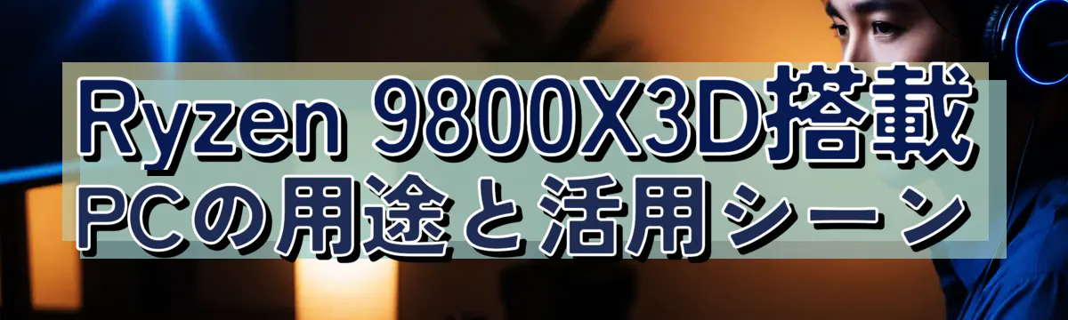 Ryzen 9800X3D搭載PCの用途と活用シーン