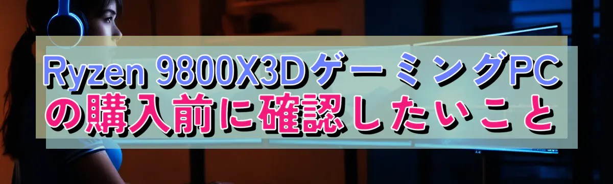 Ryzen 9800X3DゲーミングPCの購入前に確認したいこと