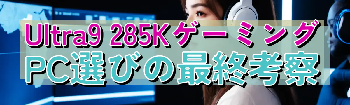 Ultra9 285KゲーミングPC選びの最終考察