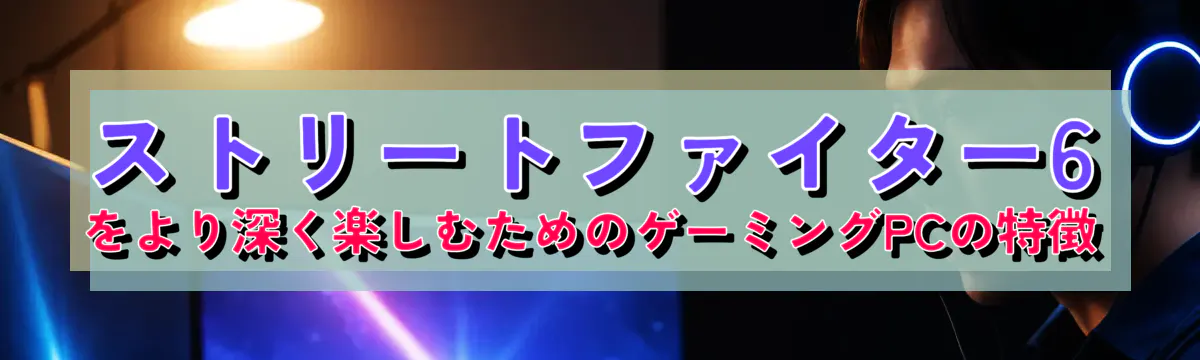 ストリートファイター6をより深く楽しむためのゲーミングPCの特徴