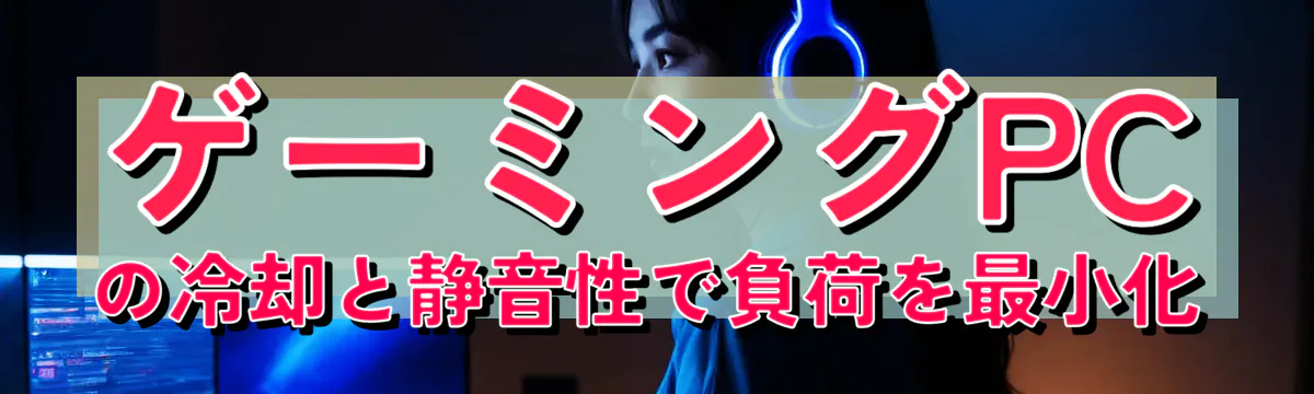 ゲーミングPCの冷却と静音性で負荷を最小化