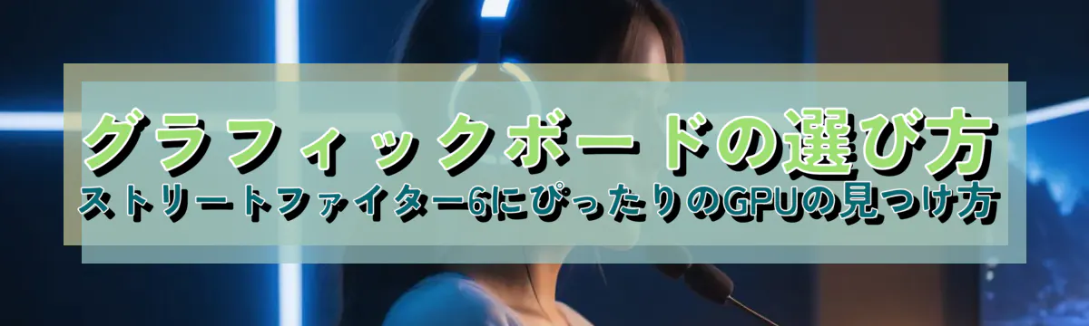 グラフィックボードの選び方 ストリートファイター6にぴったりのGPUの見つけ方