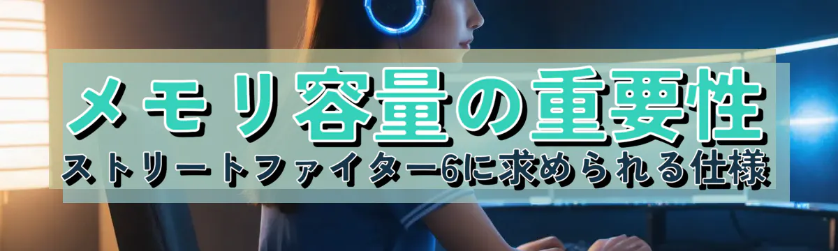 メモリ容量の重要性 ストリートファイター6に求められる仕様