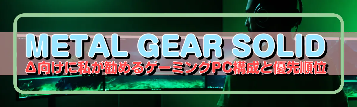 METAL GEAR SOLID Δ向けに私が勧めるゲーミングPC構成と優先順位