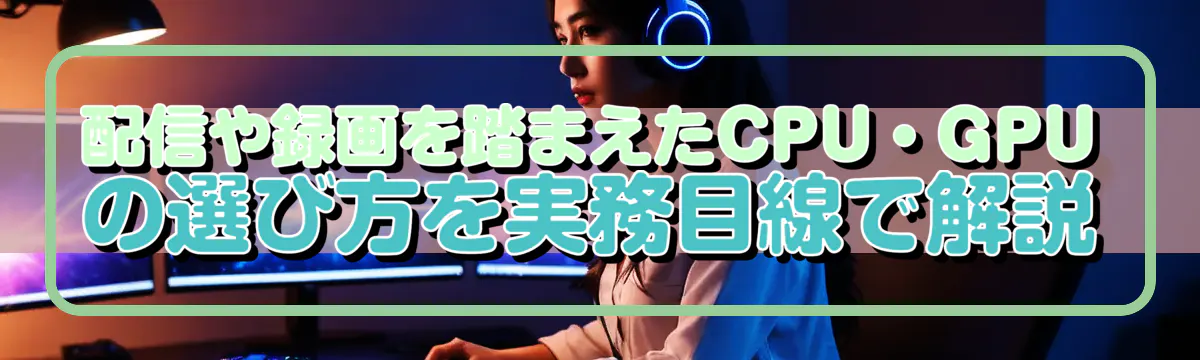 配信や録画を踏まえたCPU・GPUの選び方を実務目線で解説