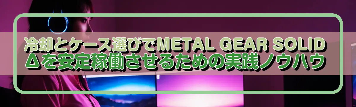 冷却とケース選びでMETAL GEAR SOLID Δを安定稼働させるための実践ノウハウ