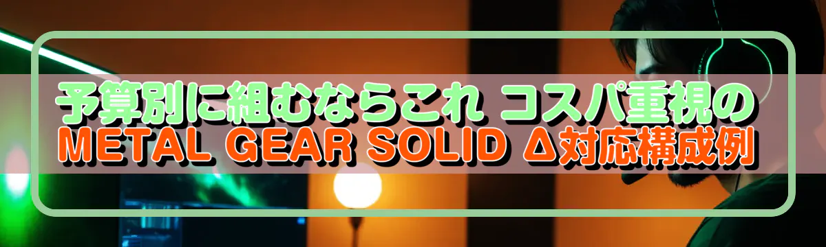予算別に組むならこれ コスパ重視のMETAL GEAR SOLID Δ対応構成例