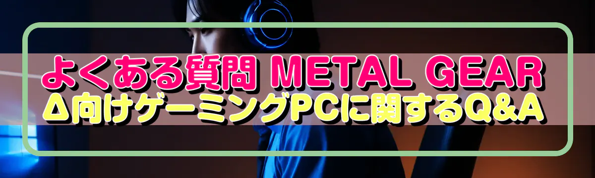 よくある質問 METAL GEAR Δ向けゲーミングPCに関するQ&A