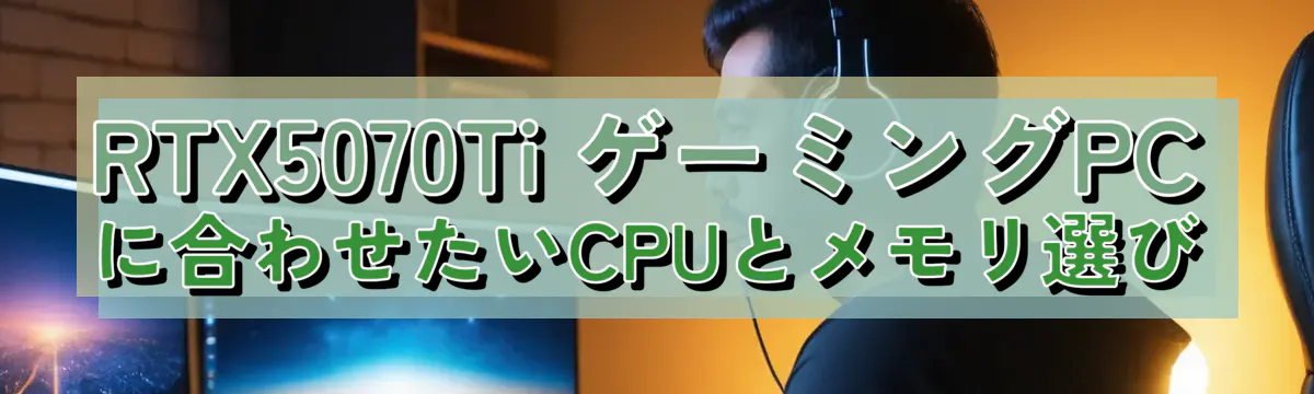RTX5070Ti ゲーミングPCに合わせたいCPUとメモリ選び