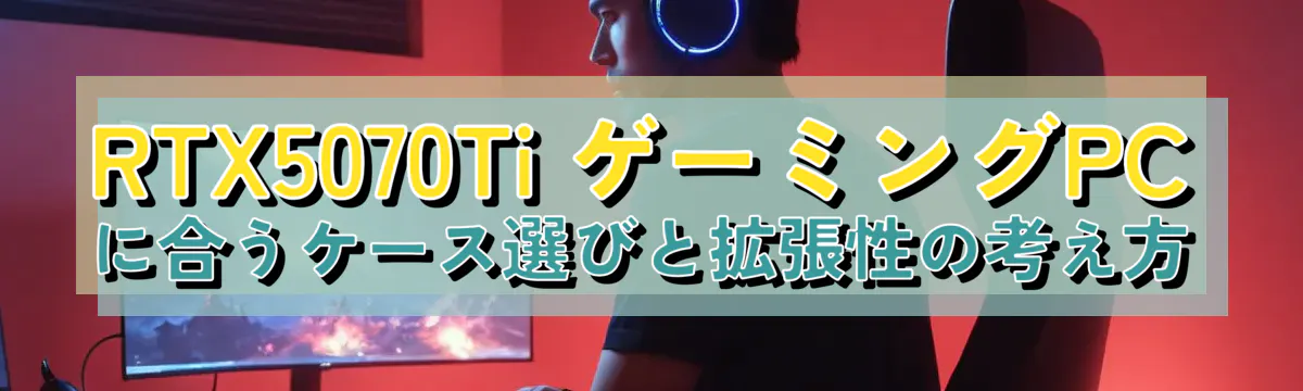 RTX5070Ti ゲーミングPCに合うケース選びと拡張性の考え方