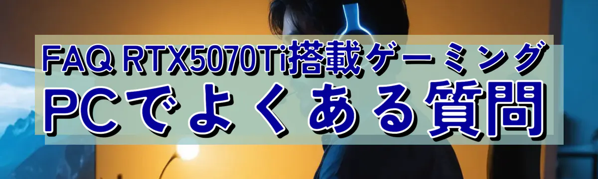 FAQ RTX5070Ti搭載ゲーミングPCでよくある質問