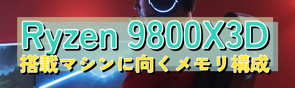 Ryzen&nbsp;9800X3D搭載マシンに向くメモリ構成