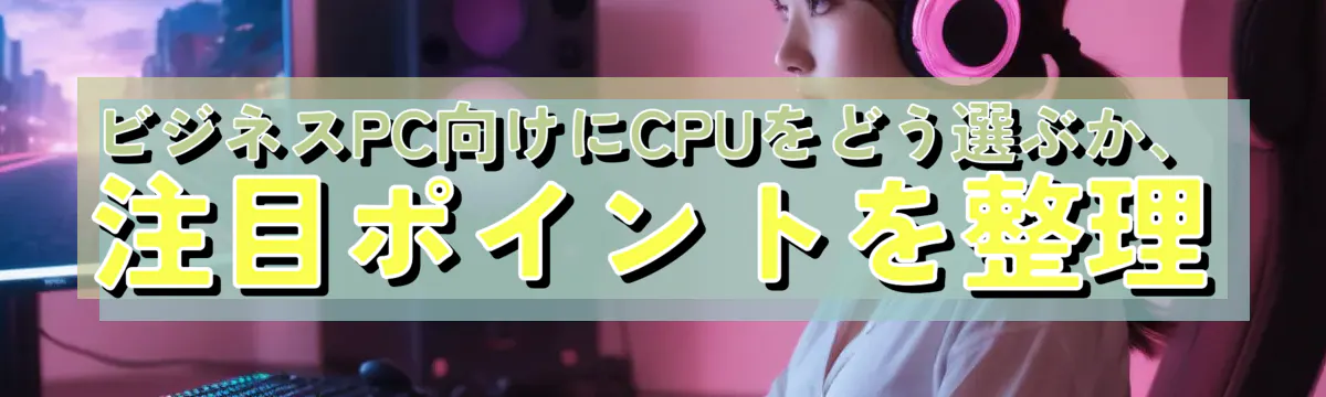 ビジネスPC向けにCPUをどう選ぶか、注目ポイントを整理