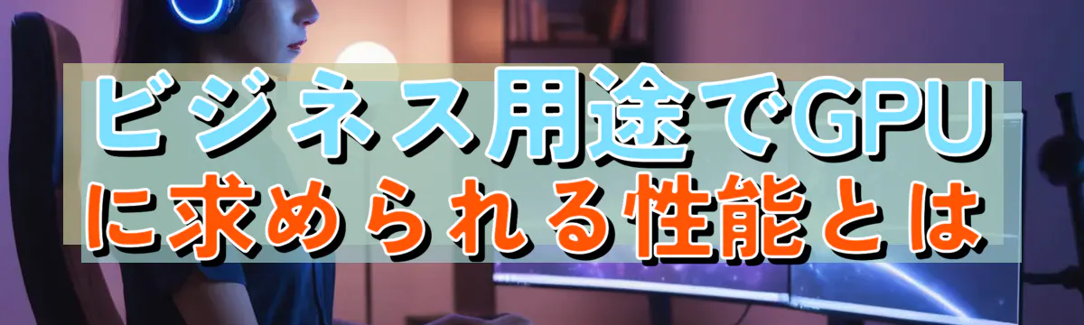 ビジネス用途でGPUに求められる性能とは