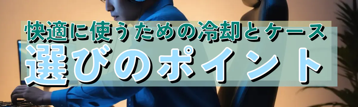 快適に使うための冷却とケース選びのポイント