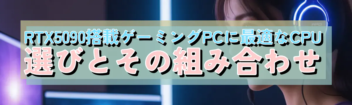 RTX5090搭載ゲーミングPCに最適なCPU選びとその組み合わせ