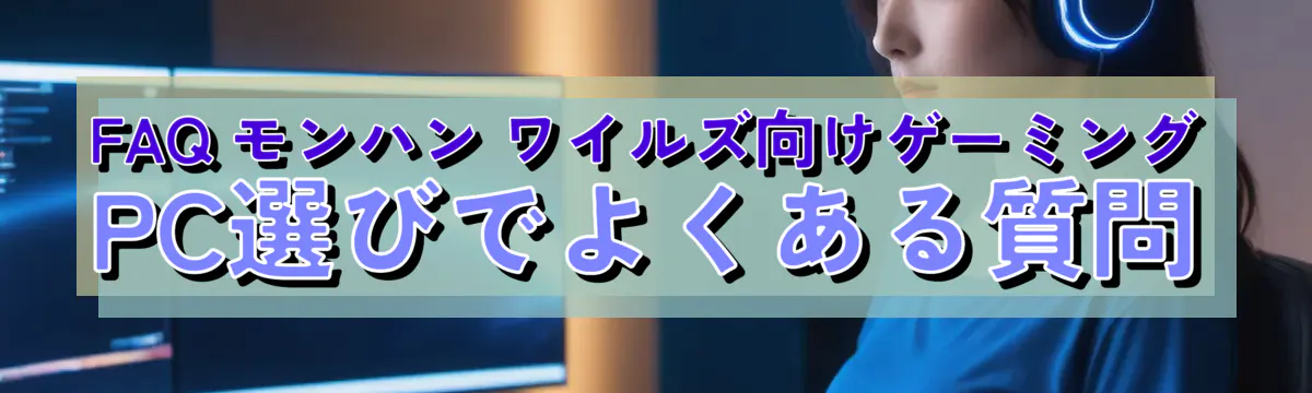 FAQ モンハン ワイルズ向けゲーミングPC選びでよくある質問