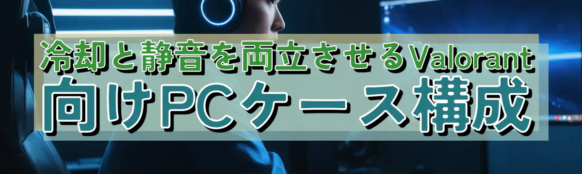 冷却と静音を両立させるValorant向けPCケース構成