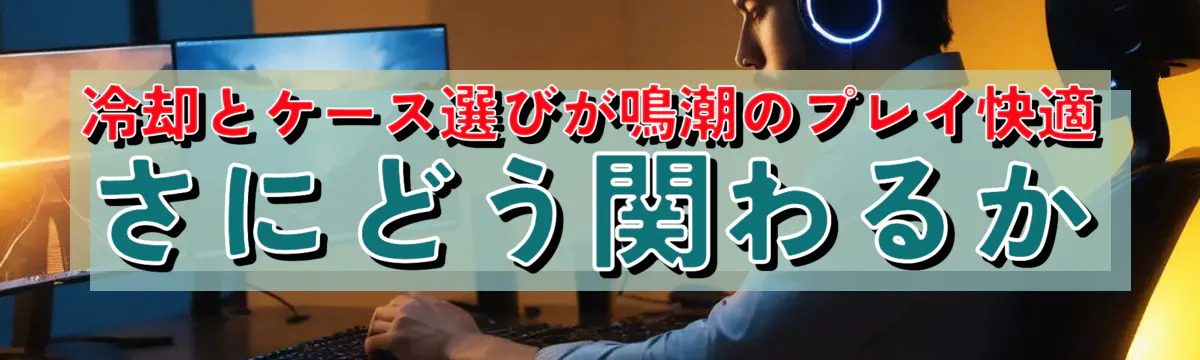 冷却とケース選びが鳴潮のプレイ快適さにどう関わるか