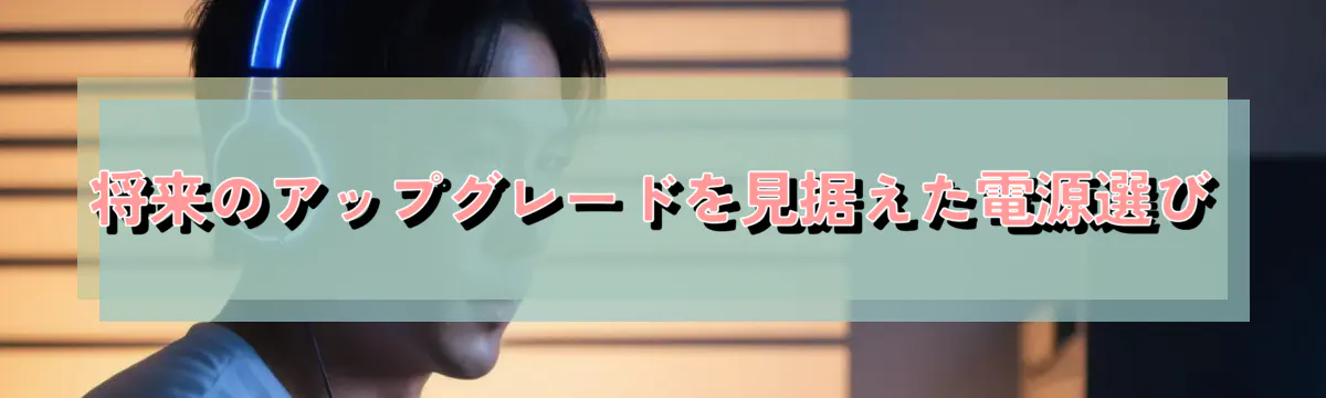 将来のアップグレードを見据えた電源選び