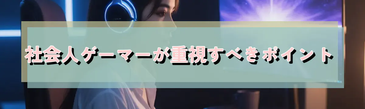社会人ゲーマーが重視すべきポイント