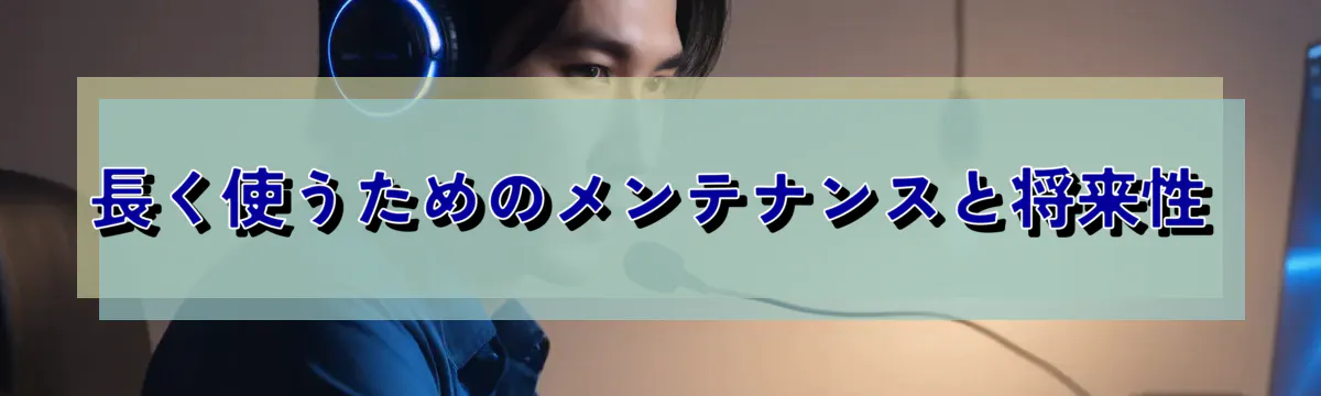 長く使うためのメンテナンスと将来性