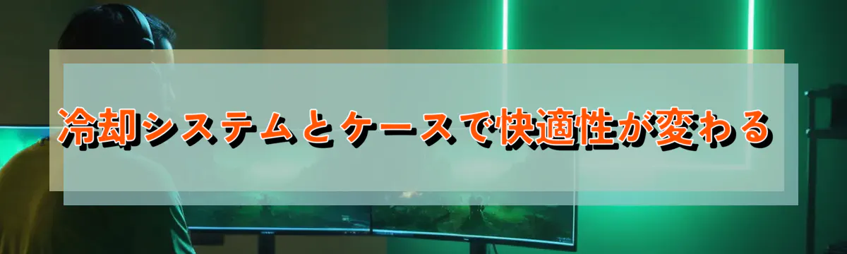 冷却システムとケースで快適性が変わる