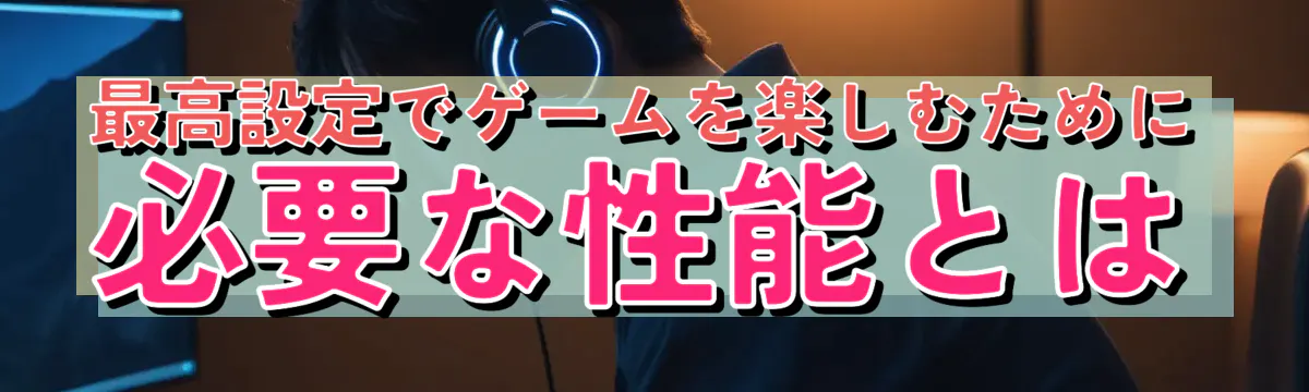 最高設定でゲームを楽しむために必要な性能とは