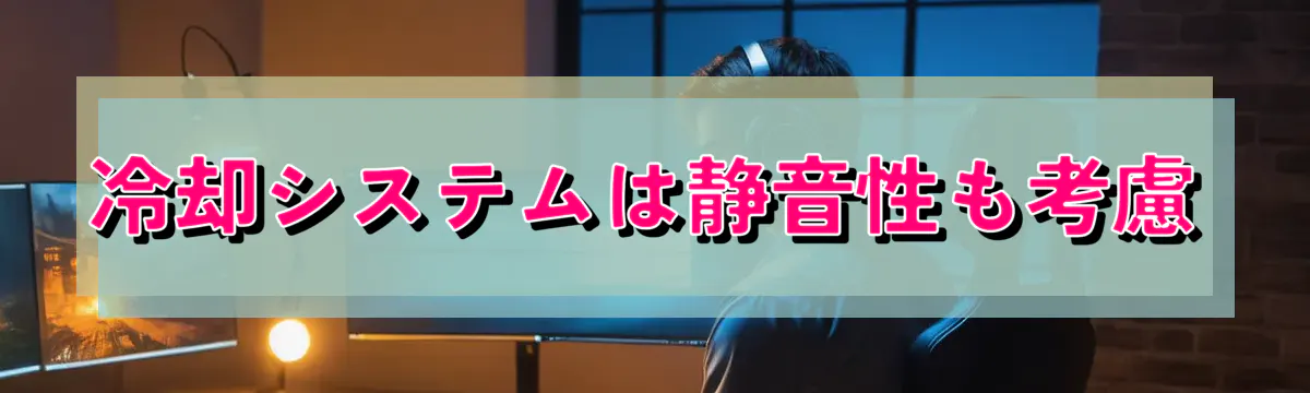 冷却システムは静音性も考慮