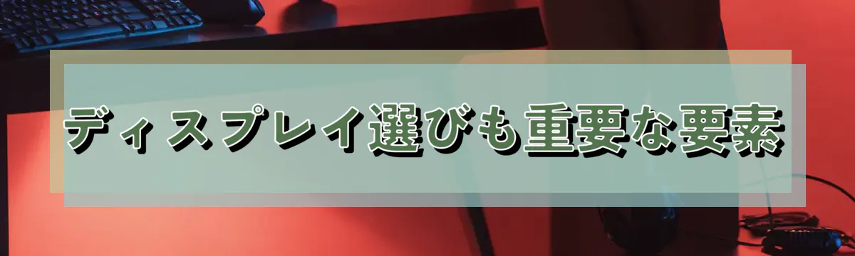 ディスプレイ選びも重要な要素