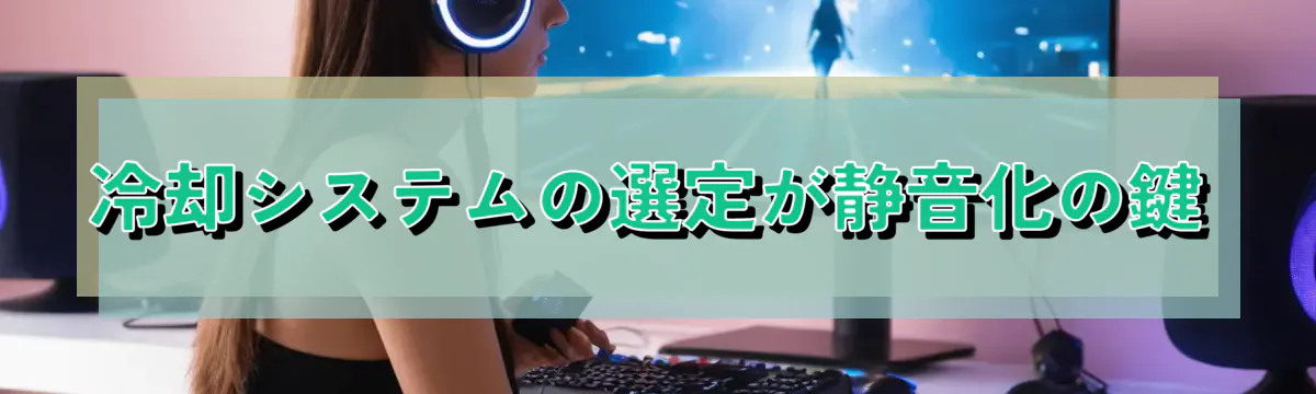 冷却システムの選定が静音化の鍵