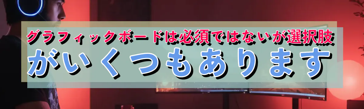 グラフィックボードは必須ではないが選択肢がいくつもあります
