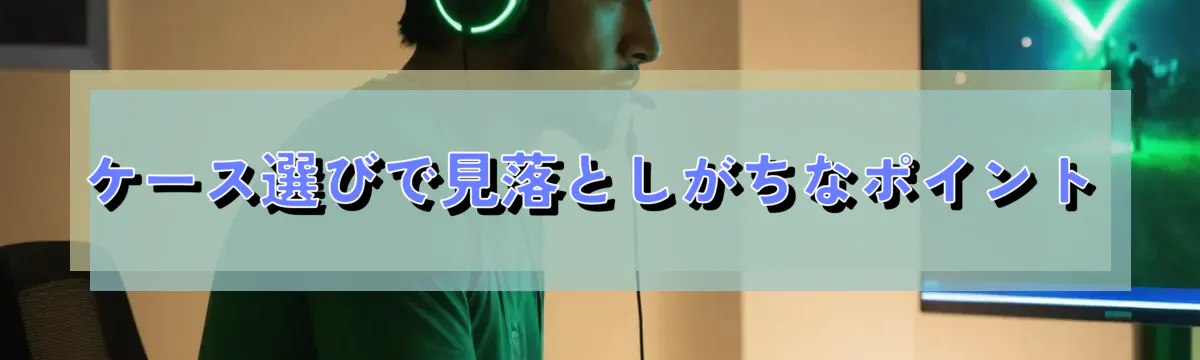 ケース選びで見落としがちなポイント