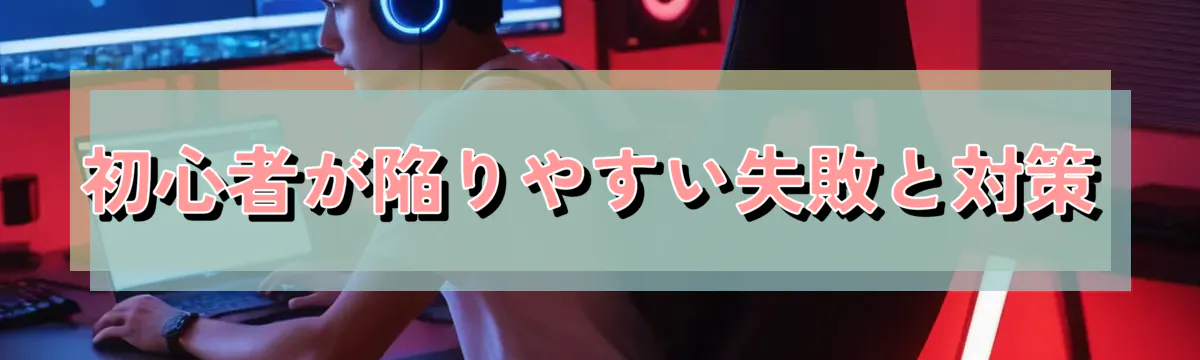 初心者が陥りやすい失敗と対策