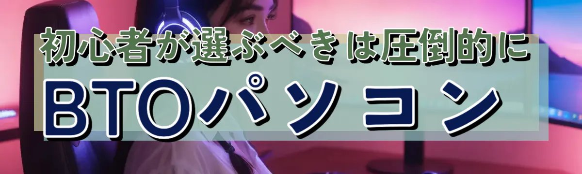 初心者が選ぶべきは圧倒的にBTOパソコン